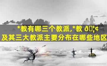 *
教有哪三个教派,*
教 🦢 及其三大教派主要分布在哪些地区